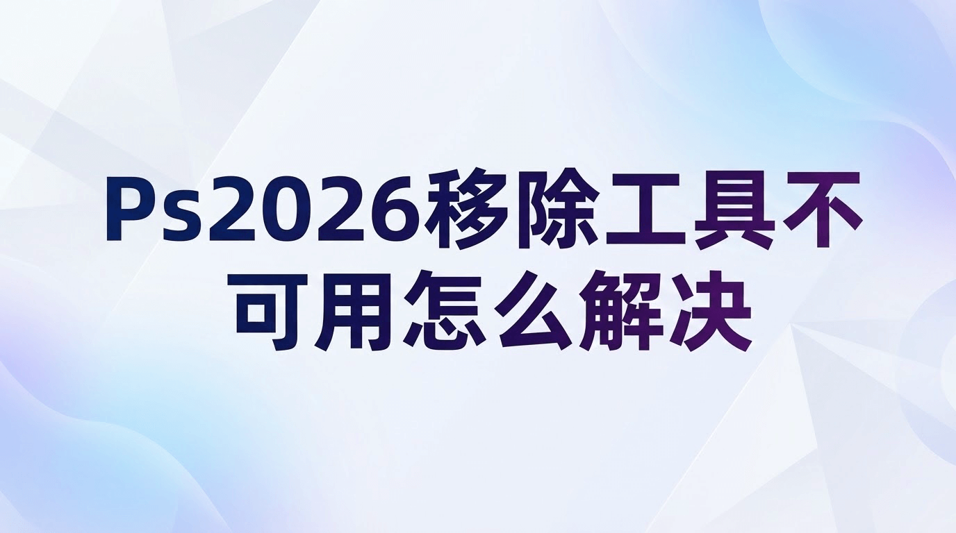 PS2026 移除工具不可用怎么解决？3 大维度排查 + 高效替代方案