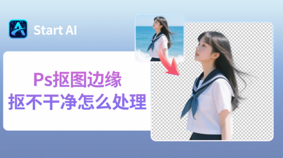 Ps抠图边缘抠不干净怎么处理？3种超实用方法快速解决！