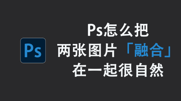 Ps怎么把两张图片融合在一起很自然？零基础也能出专业效果