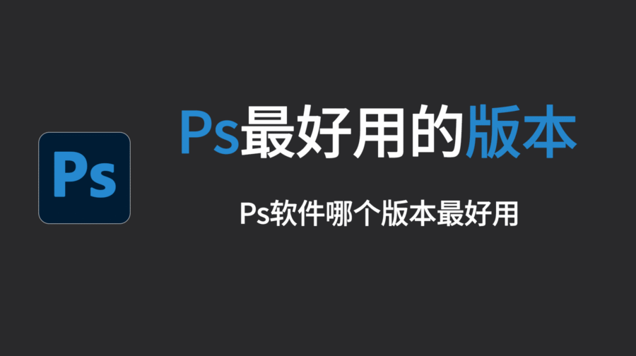 PS哪个版本最好用？目前最好用的ps版本，一文看懂不纠结