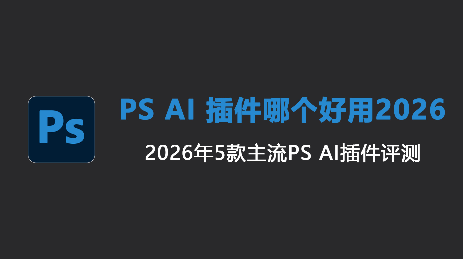 PS AI 插件哪个好用2026？2026 年 5 款主流PS AI 插件评测