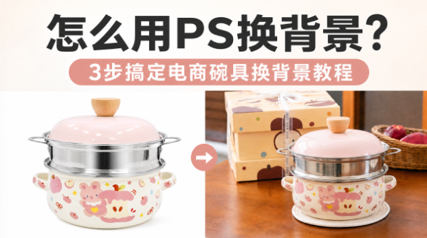 怎么用PS换背景？3步搞定电商碗具换背景教程