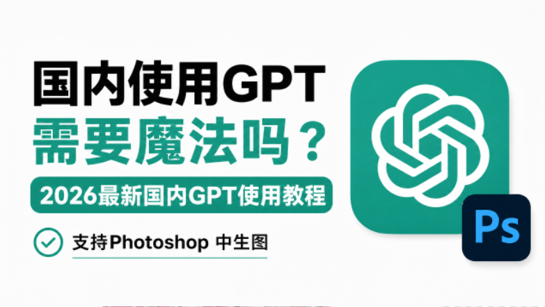 国内使用GPT需要魔法吗？2026最新国内GPT使用教程，支持Photoshop 中生图