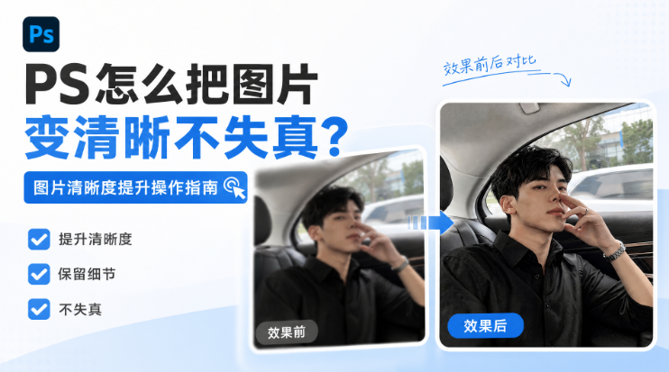 PS怎么把图片变清晰不失真？图片清晰度提升操作指南