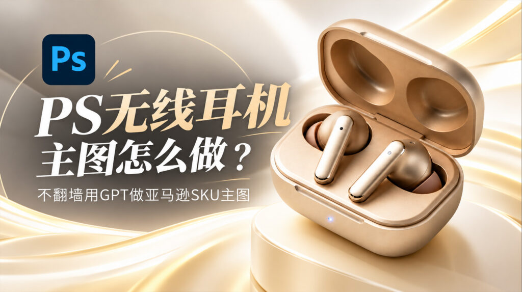 PS无线耳机主图怎么做？不翻墙用GPT做亚马逊sku主图4步